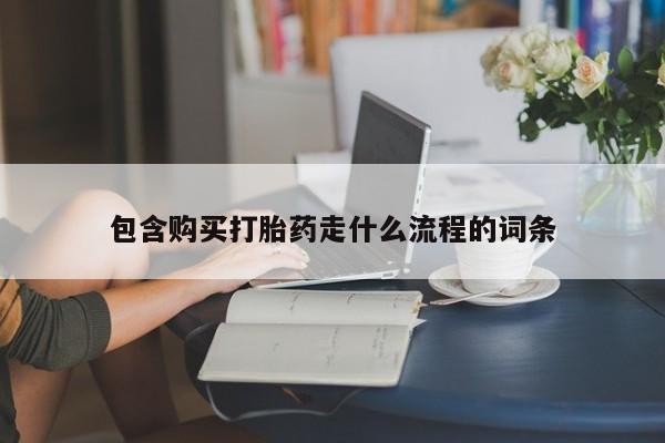流产药购买包含购买打胎药走什么流程的词条