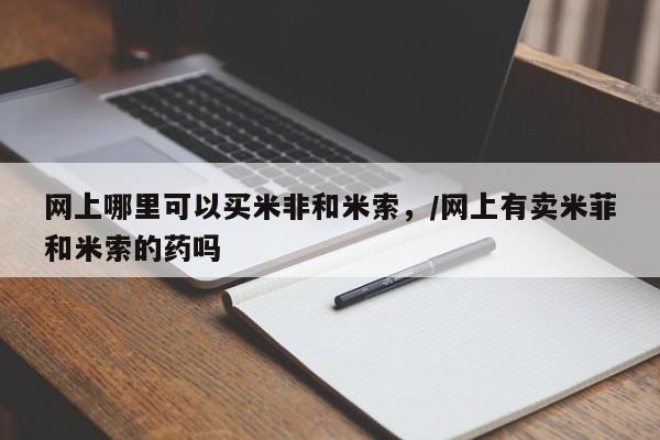 流产药购买网上哪里可以买米非和米索，/网上有卖米菲和米索的药吗
