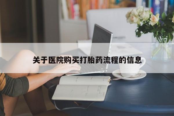 流产药购买关于医院购买打胎药流程的信息