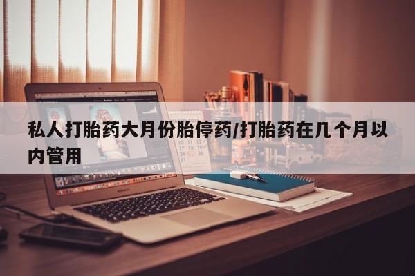 流产药购买私人打胎药大月份胎停药/打胎药在几个月以内管用
