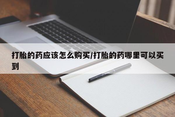 流产药购买打胎的药应该怎么购买/打胎的药哪里可以买到