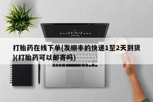 流产药购买打胎药在线下单{发顺丰的快递1至2天到货}(打胎药可以邮寄吗)