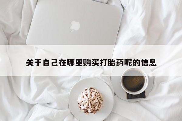 流产药购买关于自己在哪里购买打胎药呢的信息