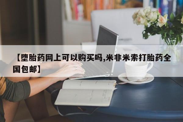 流产药购买【堕胎药网上可以购买吗,米非米索打胎药全国包邮】
