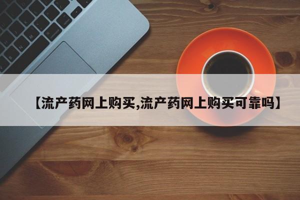 流产药购买【流产药网上购买,流产药网上购买可靠吗】
