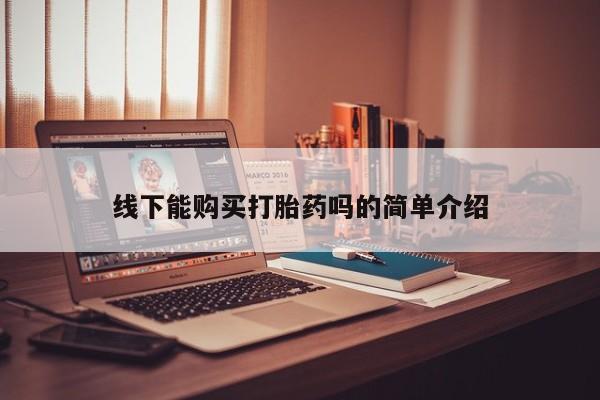 流产药购买线下能购买打胎药吗的简单介绍