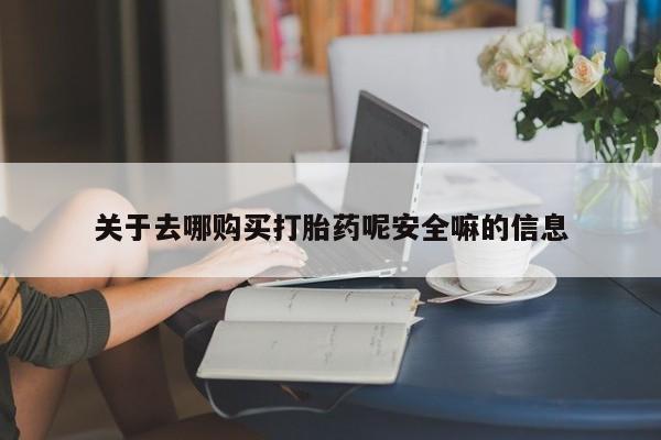 流产药购买关于去哪购买打胎药呢安全嘛的信息
