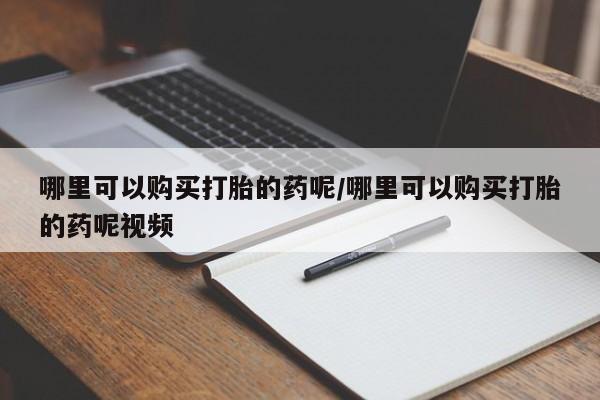 流产药购买哪里可以购买打胎的药呢/哪里可以购买打胎的药呢视频