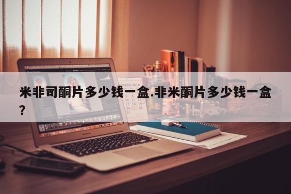 流产药购买米非司酮片多少钱一盒.非米酮片多少钱一盒？