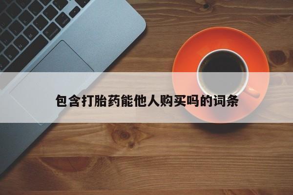 流产药购买包含打胎药能他人购买吗的词条