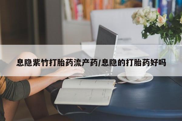 流产药购买息隐紫竹打胎药流产药/息隐的打胎药好吗