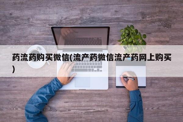 流产药购买药流药购买微信(流产药微信流产药网上购买)
