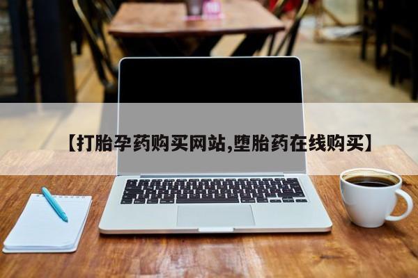流产药购买【打胎孕药购买网站,堕胎药在线购买】