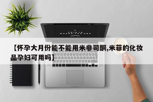 流产药购买【怀孕大月份能不能用米非司酮,米菲的化妆品孕妇可用吗】