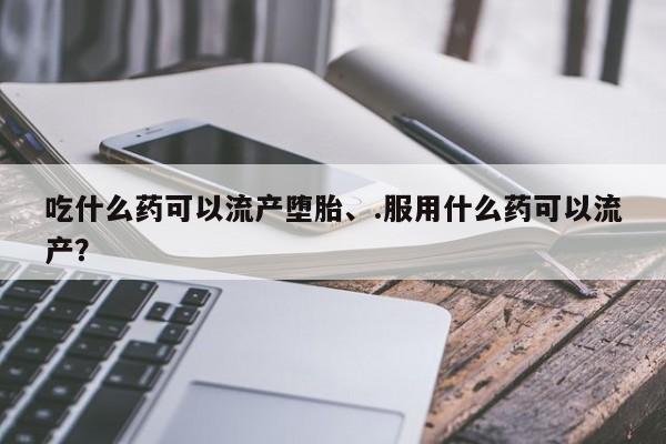 流产药购买吃什么药可以流产堕胎、.服用什么药可以流产？
