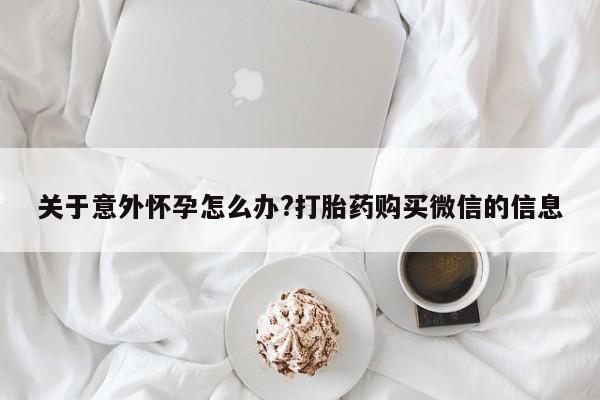 流产药购买关于意外怀孕怎么办?打胎药购买微信的信息