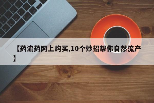 流产药购买【药流药网上购买,10个妙招帮你自然流产】