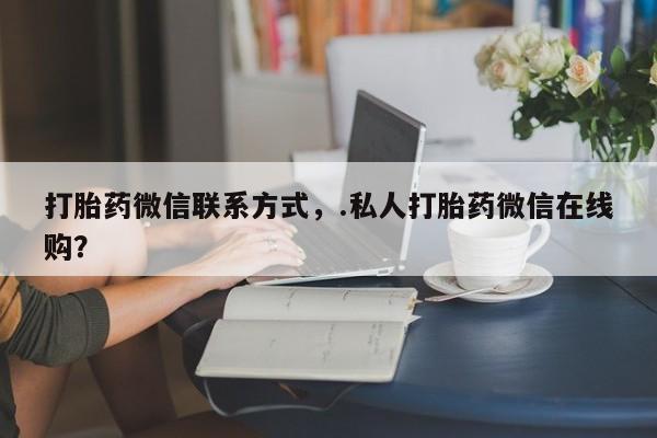 流产药购买打胎药微信联系方式，.私人打胎药微信在线购？
