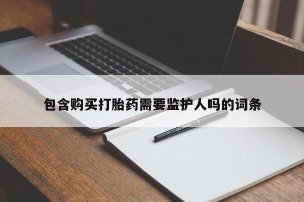 流产药购买包含购买打胎药需要监护人吗的词条