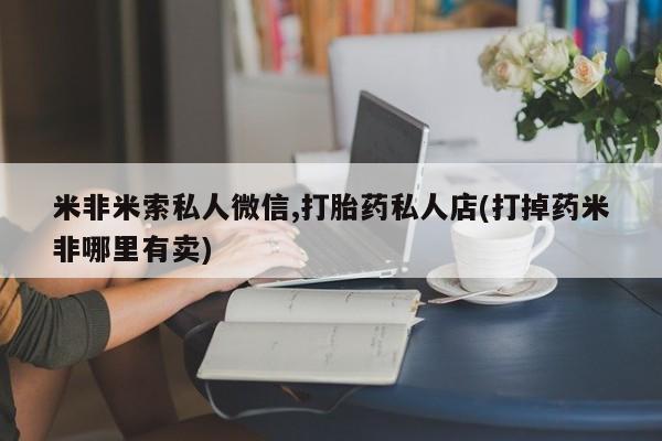 流产药购买米非米索私人微信,打胎药私人店(打掉药米非哪里有卖)